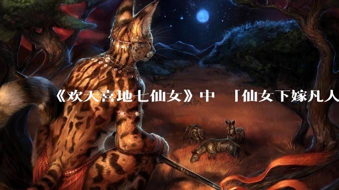 《欢天喜地七仙女》中 「仙女下嫁凡人」 的设定，在今天是否过时？